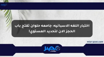 اختبار اللغة الإسبانية: جامعة حلوان تفتح باب الحجز الآن لتحديد المستوى!
